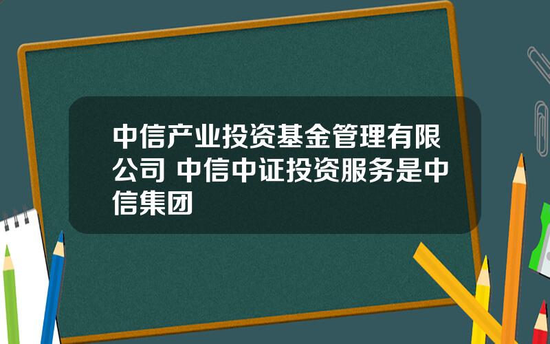 中信产业投资基金管理有限公司 中信中证投资服务是中信集团